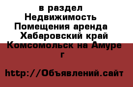 в раздел : Недвижимость » Помещения аренда . Хабаровский край,Комсомольск-на-Амуре г.
